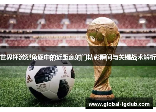 世界杯激烈角逐中的近距离射门精彩瞬间与关键战术解析 世界杯激烈角逐中的近距离射门精彩瞬间与关键战术解析