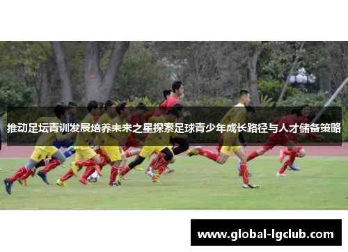 推动足坛青训发展培养未来之星探索足球青少年成长路径与人才储备策略 推动足坛青训发展培养未来之星探索足球青少年成长路径与人才储备策略