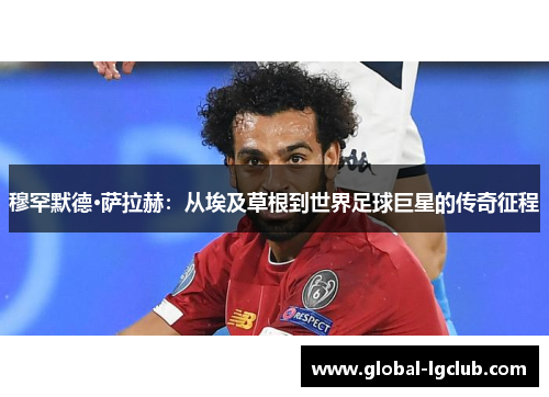 穆罕默德·萨拉赫:从埃及草根到世界足球巨星的传奇征程 穆罕默德·萨拉赫:从埃及草根到世界足球巨星的传奇征程