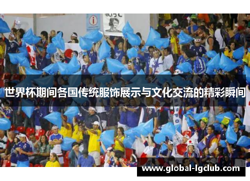 世界杯期间各国传统服饰展示与文化交流的精彩瞬间