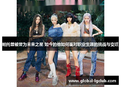 帕托曾被誉为未来之星 如今的他如何面对职业生涯的挑战与变迁 帕托曾被誉为未来之星 如今的他如何面对职业生涯的挑战与变迁