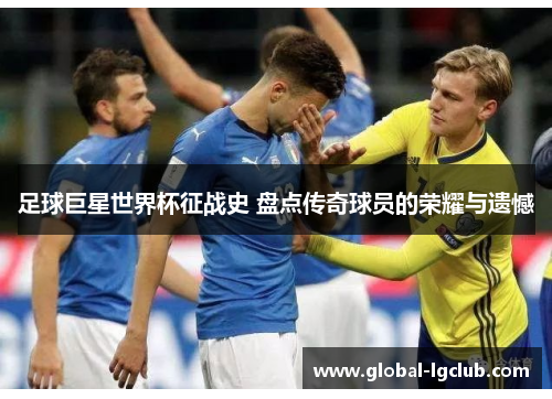足球巨星世界杯征战史 盘点传奇球员的荣耀与遗憾 足球巨星世界杯征战史 盘点传奇球员的荣耀与遗憾