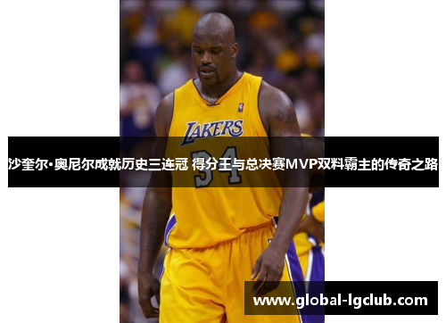 沙奎尔·奥尼尔成就历史三连冠 得分王与总决赛MVP双料霸主的传奇之路 沙奎尔·奥尼尔成就历史三连冠 得分王与总决赛MVP双料霸主的传奇之路