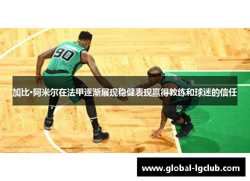 加比·阿米尔在法甲逐渐展现稳健表现赢得教练和球迷的信任 加比·阿米尔在法甲逐渐展现稳健表现赢得教练和球迷的信任