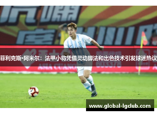 菲利克斯·阿米尔：法甲小将凭借灵动脚法和出色技术引发球迷热议