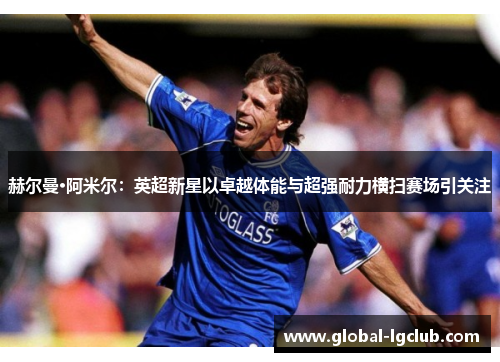 赫尔曼·阿米尔:英超新星以卓越体能与超强耐力横扫赛场引关注 赫尔曼·阿米尔:英超新星以卓越体能与超强耐力横扫赛场引关注