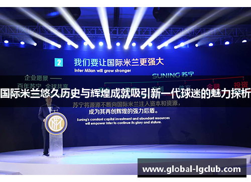 国际米兰悠久历史与辉煌成就吸引新一代球迷的魅力探析 国际米兰悠久历史与辉煌成就吸引新一代球迷的魅力探析
