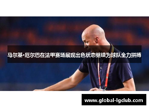 马尔基·厄尔巴在法甲赛场展现出色状态继续为球队全力拼搏 马尔基·厄尔巴在法甲赛场展现出色状态继续为球队全力拼搏