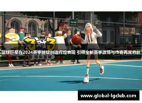 篮球巨星在2024赛季继续创造辉煌表现 引领全新赛季激情与传奇再度启航 篮球巨星在2024赛季继续创造辉煌表现 引领全新赛季激情与传奇再度启航