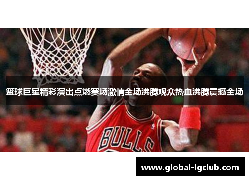 篮球巨星精彩演出点燃赛场激情全场沸腾观众热血沸腾震撼全场
