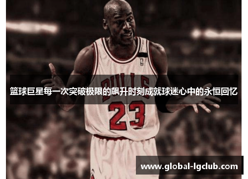 篮球巨星每一次突破极限的飙升时刻成就球迷心中的永恒回忆 篮球巨星每一次突破极限的飙升时刻成就球迷心中的永恒回忆