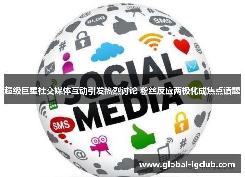 超级巨星社交媒体互动引发热烈讨论 粉丝反应两极化成焦点话题 超级巨星社交媒体互动引发热烈讨论 粉丝反应两极化成焦点话题