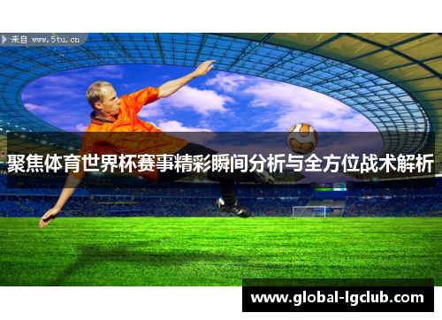 聚焦体育世界杯赛事精彩瞬间分析与全方位战术解析