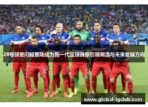 28号球星闪耀赛场成为新一代足球偶像引领潮流与未来发展方向 28号球星闪耀赛场成为新一代足球偶像引领潮流与未来发展方向