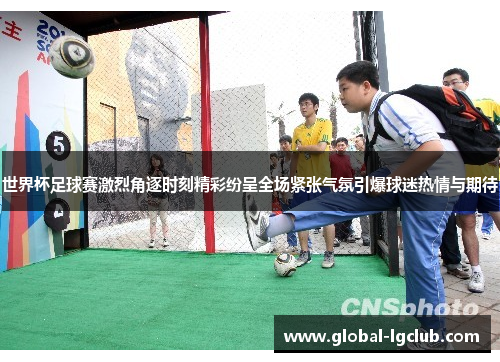 世界杯足球赛激烈角逐时刻精彩纷呈全场紧张气氛引爆球迷热情与期待 世界杯足球赛激烈角逐时刻精彩纷呈全场紧张气氛引爆球迷热情与期待