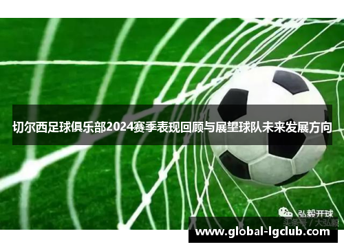 切尔西足球俱乐部2024赛季表现回顾与展望球队未来发展方向 切尔西足球俱乐部2024赛季表现回顾与展望球队未来发展方向