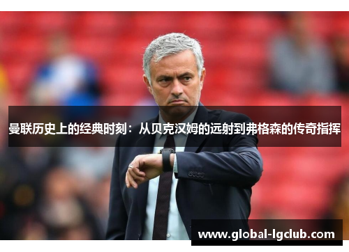 曼联历史上的经典时刻:从贝克汉姆的远射到弗格森的传奇指挥 曼联历史上的经典时刻:从贝克汉姆的远射到弗格森的传奇指挥