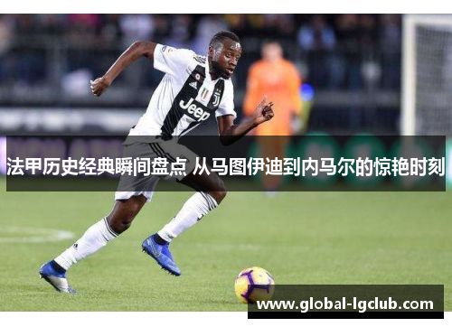 法甲历史经典瞬间盘点 从马图伊迪到内马尔的惊艳时刻 法甲历史经典瞬间盘点 从马图伊迪到内马尔的惊艳时刻