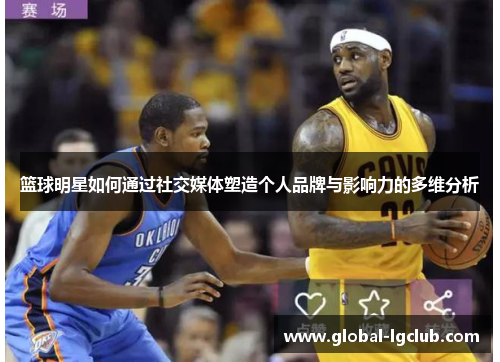 篮球明星如何通过社交媒体塑造个人品牌与影响力的多维分析 篮球明星如何通过社交媒体塑造个人品牌与影响力的多维分析