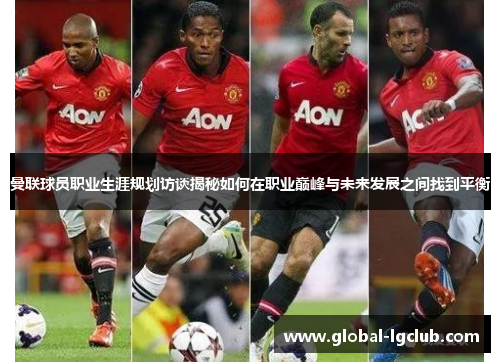 曼联球员职业生涯规划访谈揭秘如何在职业巅峰与未来发展之间找到平衡 曼联球员职业生涯规划访谈揭秘如何在职业巅峰与未来发展之间找到平衡