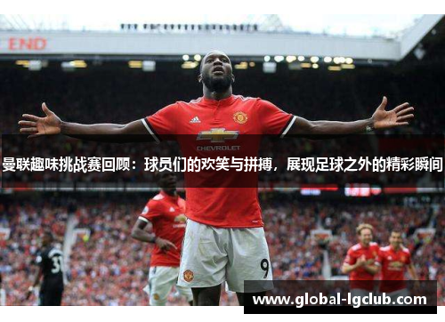 曼联趣味挑战赛回顾:球员们的欢笑与拼搏,展现足球之外的精彩瞬间 曼联趣味挑战赛回顾:球员们的欢笑与拼搏,展现足球之外的精彩瞬间