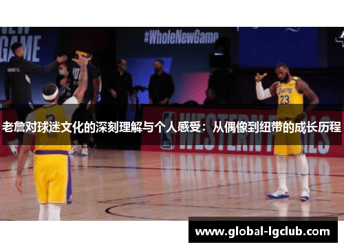 老詹对球迷文化的深刻理解与个人感受:从偶像到纽带的成长历程 老詹对球迷文化的深刻理解与个人感受:从偶像到纽带的成长历程