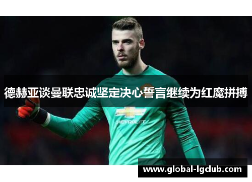 德赫亚谈曼联忠诚坚定决心誓言继续为红魔拼搏 德赫亚谈曼联忠诚坚定决心誓言继续为红魔拼搏