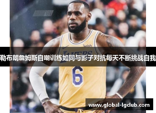 勒布朗詹姆斯自嘲训练如同与影子对抗每天不断挑战自我 勒布朗詹姆斯自嘲训练如同与影子对抗每天不断挑战自我