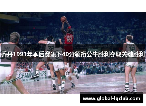 乔丹1991年季后赛轰下40分领衔公牛胜利夺取关键胜利