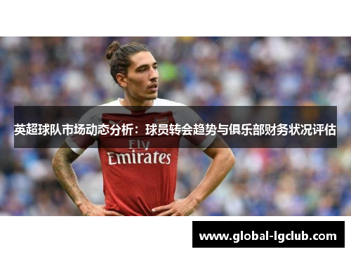 英超球队市场动态分析:球员转会趋势与俱乐部财务状况评估 英超球队市场动态分析:球员转会趋势与俱乐部财务状况评估