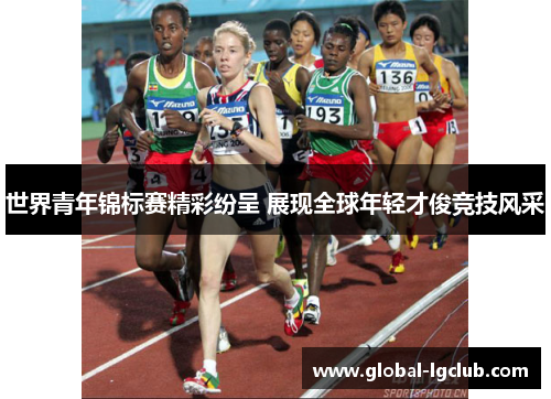 世界青年锦标赛精彩纷呈 展现全球年轻才俊竞技风采 世界青年锦标赛精彩纷呈 展现全球年轻才俊竞技风采