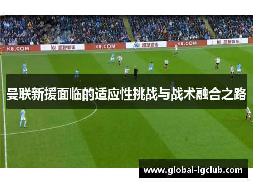 曼联新援面临的适应性挑战与战术融合之路 曼联新援面临的适应性挑战与战术融合之路