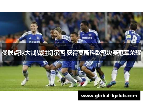曼联点球大战战胜切尔西 获得莫斯科欧冠决赛冠军荣耀 曼联点球大战战胜切尔西 获得莫斯科欧冠决赛冠军荣耀
