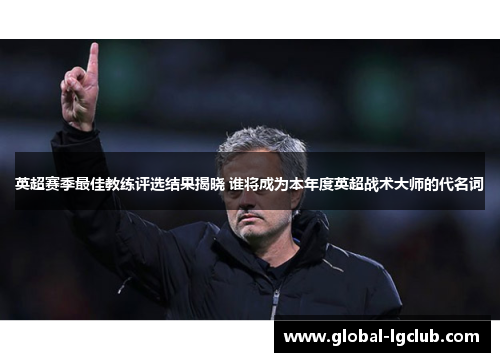 英超赛季最佳教练评选结果揭晓 谁将成为本年度英超战术大师的代名词 英超赛季最佳教练评选结果揭晓 谁将成为本年度英超战术大师的代名词