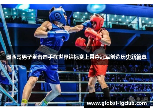 墨西哥男子拳击选手在世界锦标赛上勇夺冠军创造历史新篇章