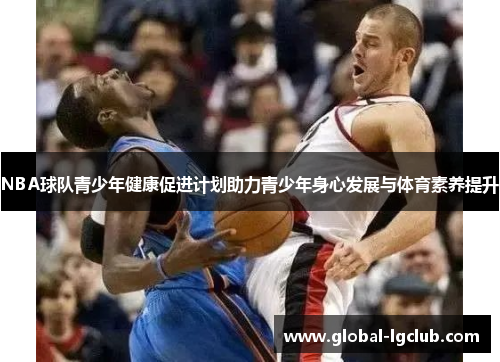 NBA球队青少年健康促进计划助力青少年身心发展与体育素养提升 NBA球队青少年健康促进计划助力青少年身心发展与体育素养提升