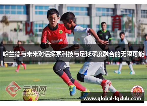 哈兰德与未来对话探索科技与足球深度融合的无限可能 哈兰德与未来对话探索科技与足球深度融合的无限可能