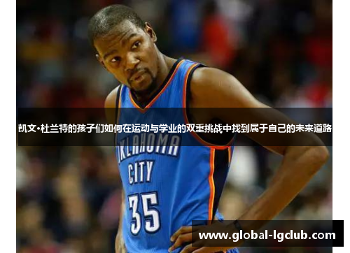 凯文·杜兰特的孩子们如何在运动与学业的双重挑战中找到属于自己的未来道路 凯文·杜兰特的孩子们如何在运动与学业的双重挑战中找到属于自己的未来道路