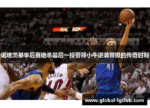 诺维茨基季后赛绝杀最后一投带领小牛逆袭晋级的传奇时刻