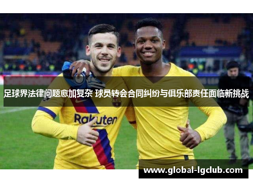 足球界法律问题愈加复杂 球员转会合同纠纷与俱乐部责任面临新挑战 足球界法律问题愈加复杂 球员转会合同纠纷与俱乐部责任面临新挑战