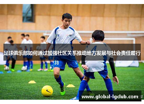 足球俱乐部如何通过加强社区关系推动地方发展与社会责任履行