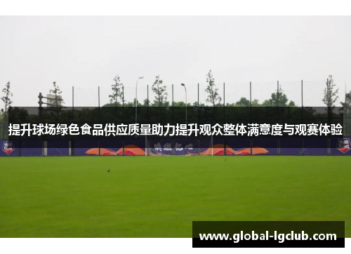 提升球场绿色食品供应质量助力提升观众整体满意度与观赛体验 提升球场绿色食品供应质量助力提升观众整体满意度与观赛体验