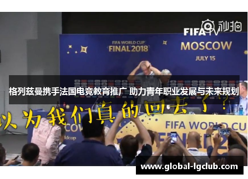 格列兹曼携手法国电竞教育推广 助力青年职业发展与未来规划 格列兹曼携手法国电竞教育推广 助力青年职业发展与未来规划