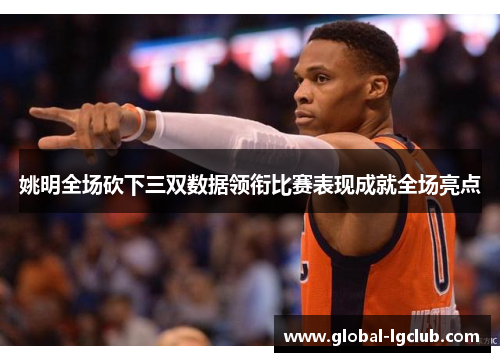 姚明全场砍下三双数据领衔比赛表现成就全场亮点