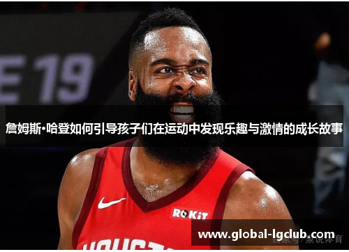 詹姆斯·哈登如何引导孩子们在运动中发现乐趣与激情的成长故事 詹姆斯·哈登如何引导孩子们在运动中发现乐趣与激情的成长故事