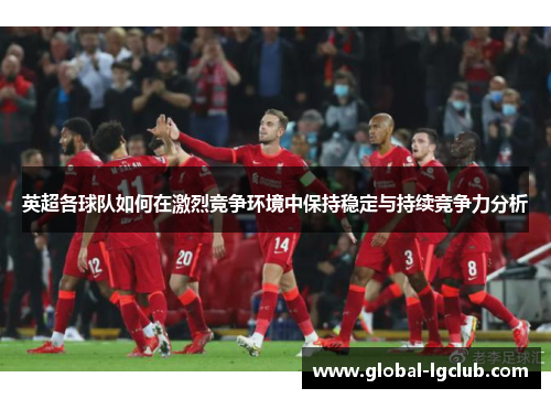 英超各球队如何在激烈竞争环境中保持稳定与持续竞争力分析 英超各球队如何在激烈竞争环境中保持稳定与持续竞争力分析