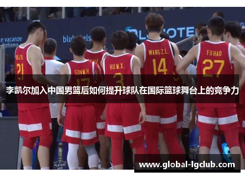 李凯尔加入中国男篮后如何提升球队在国际篮球舞台上的竞争力 李凯尔加入中国男篮后如何提升球队在国际篮球舞台上的竞争力