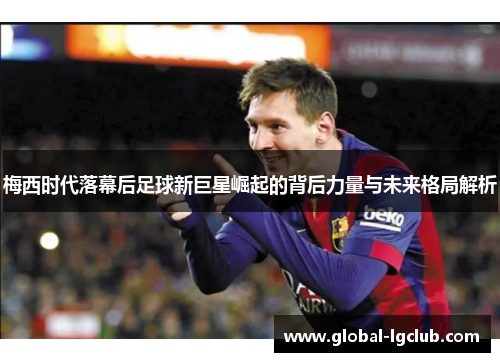 梅西时代落幕后足球新巨星崛起的背后力量与未来格局解析 梅西时代落幕后足球新巨星崛起的背后力量与未来格局解析