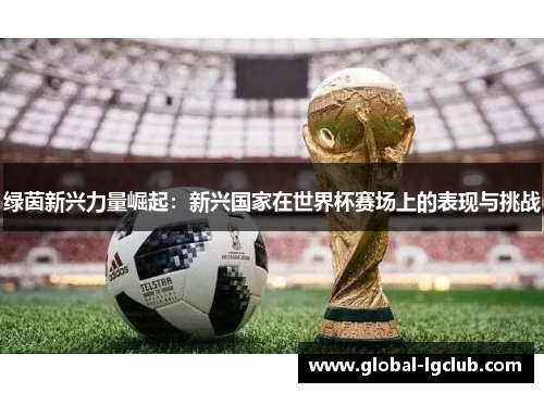 绿茵新兴力量崛起:新兴国家在世界杯赛场上的表现与挑战 绿茵新兴力量崛起:新兴国家在世界杯赛场上的表现与挑战