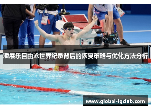 潘展乐自由泳世界纪录背后的恢复策略与优化方法分析 潘展乐自由泳世界纪录背后的恢复策略与优化方法分析